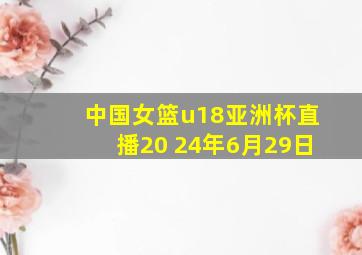 中国女篮u18亚洲杯直播20 24年6月29日